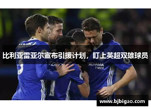 比利亚雷亚尔宣布引援计划，盯上英超双雄球员