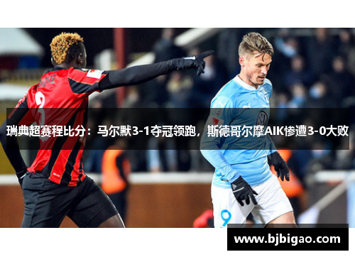 瑞典超赛程比分：马尔默3-1夺冠领跑，斯德哥尔摩AIK惨遭3-0大败