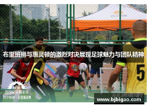 布里班狮与惠灵顿的激烈对决展现足球魅力与团队精神