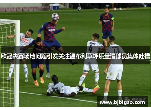 欧冠决赛场地问题引发关注温布利草坪质量遭球员集体吐槽