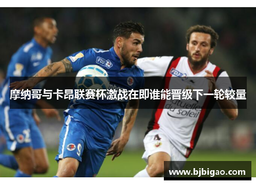 摩纳哥与卡昂联赛杯激战在即谁能晋级下一轮较量