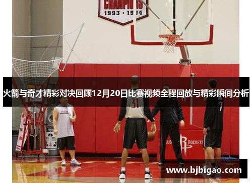 火箭与奇才精彩对决回顾12月20日比赛视频全程回放与精彩瞬间分析
