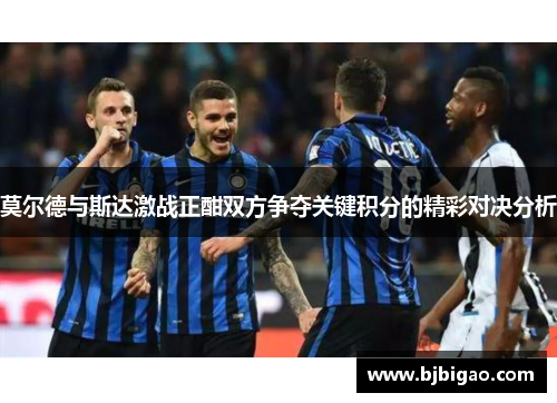 莫尔德与斯达激战正酣双方争夺关键积分的精彩对决分析