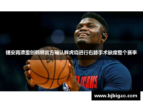 锡安再遭重创鹈鹕官方确认胖虎将进行右膝手术缺席整个赛季