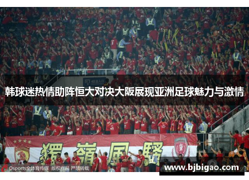 韩球迷热情助阵恒大对决大阪展现亚洲足球魅力与激情